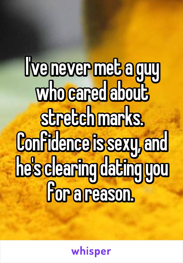 I've never met a guy who cared about stretch marks. Confidence is sexy, and he's clearing dating you for a reason. 