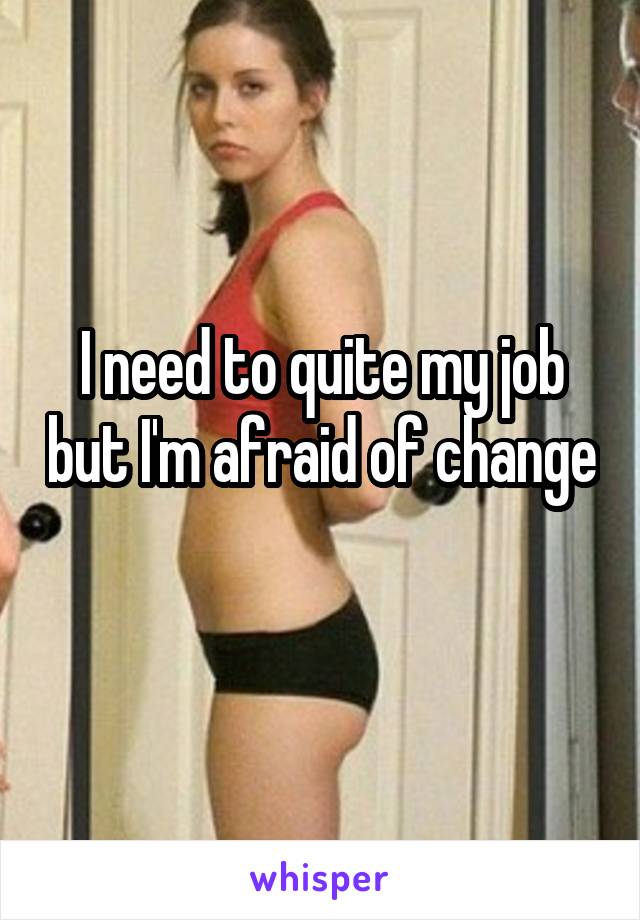 I need to quite my job but I'm afraid of change 