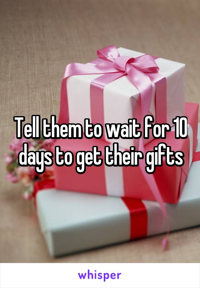 Tell them to wait for 10 days to get their gifts