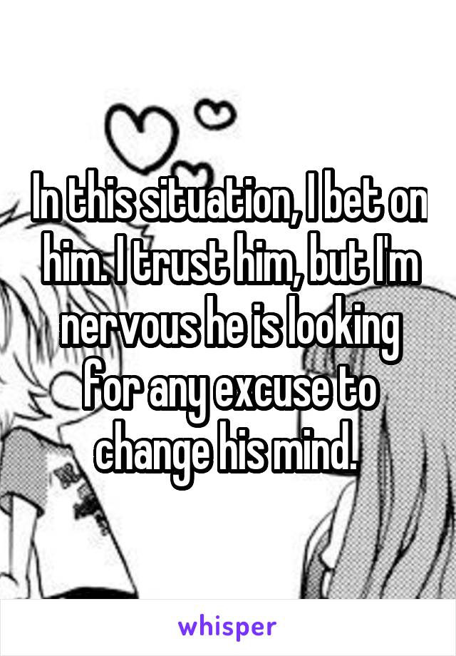 In this situation, I bet on him. I trust him, but I'm nervous he is looking for any excuse to change his mind. 