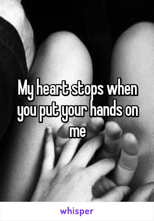 My heart stops when you put your hands on me