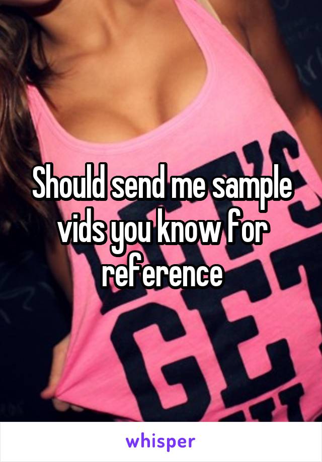 Should send me sample vids you know for reference