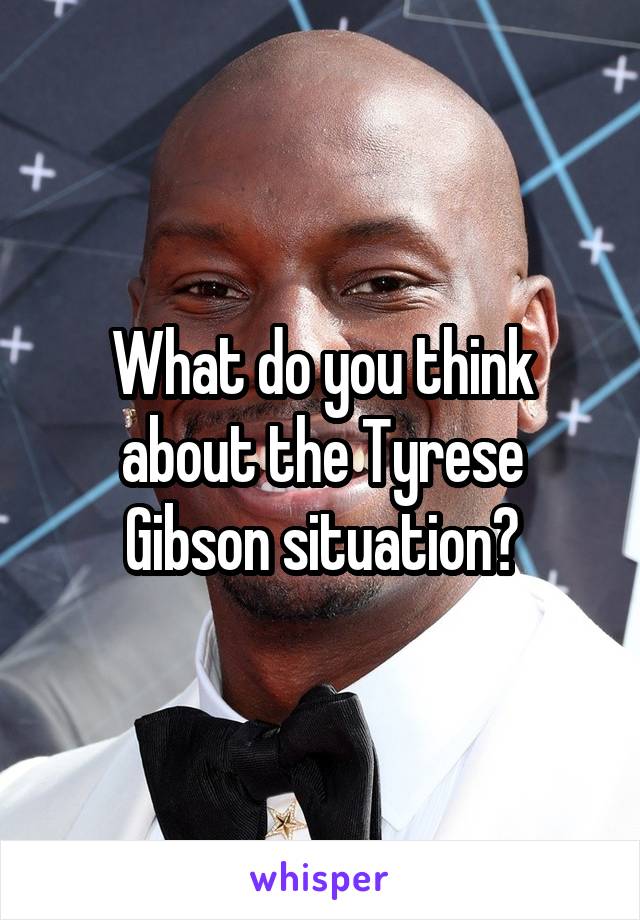 What do you think about the Tyrese Gibson situation?