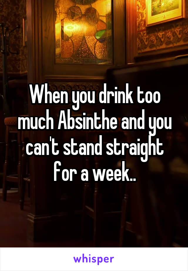 When you drink too much Absinthe and you can't stand straight for a week..