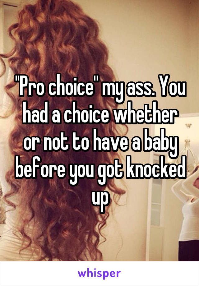 "Pro choice" my ass. You had a choice whether or not to have a baby before you got knocked up