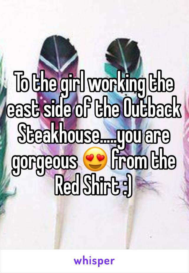 To the girl working the east side of the Outback Steakhouse.....you are gorgeous 😍 from the Red Shirt :)