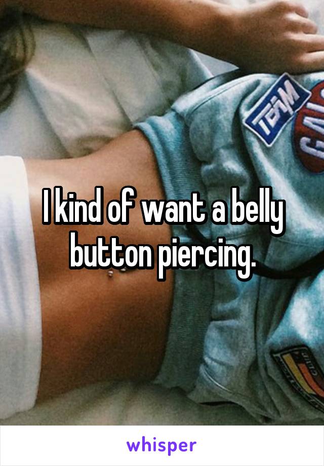 I kind of want a belly button piercing.