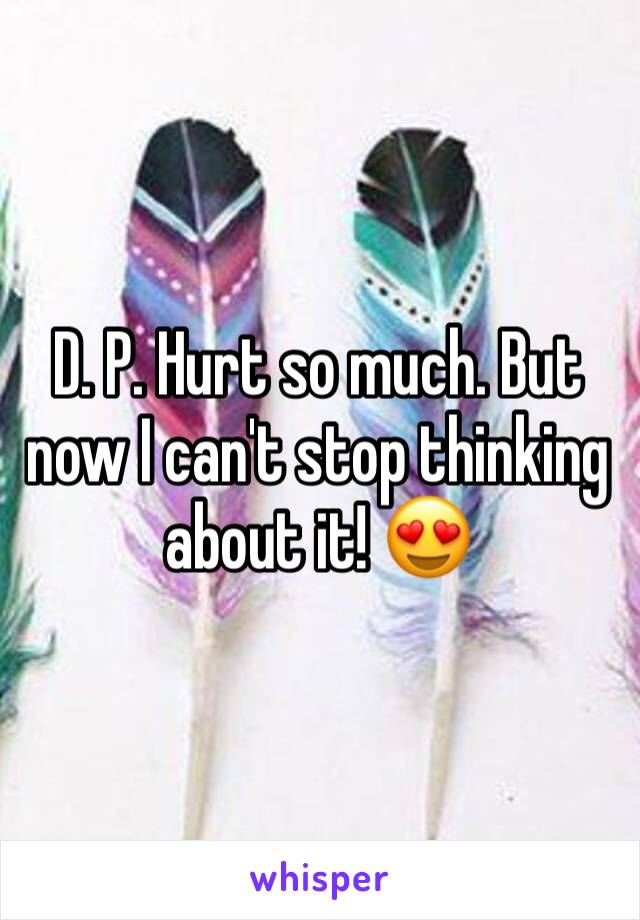 D. P. Hurt so much. But now I can't stop thinking about it! 😍