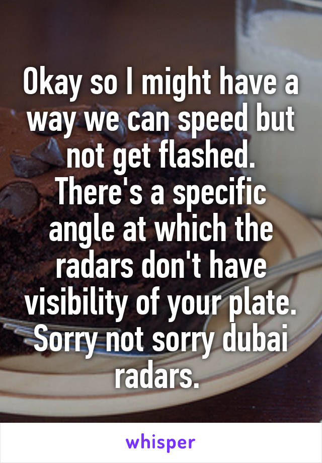 Okay so I might have a way we can speed but not get flashed. There's a specific angle at which the radars don't have visibility of your plate. Sorry not sorry dubai radars. 