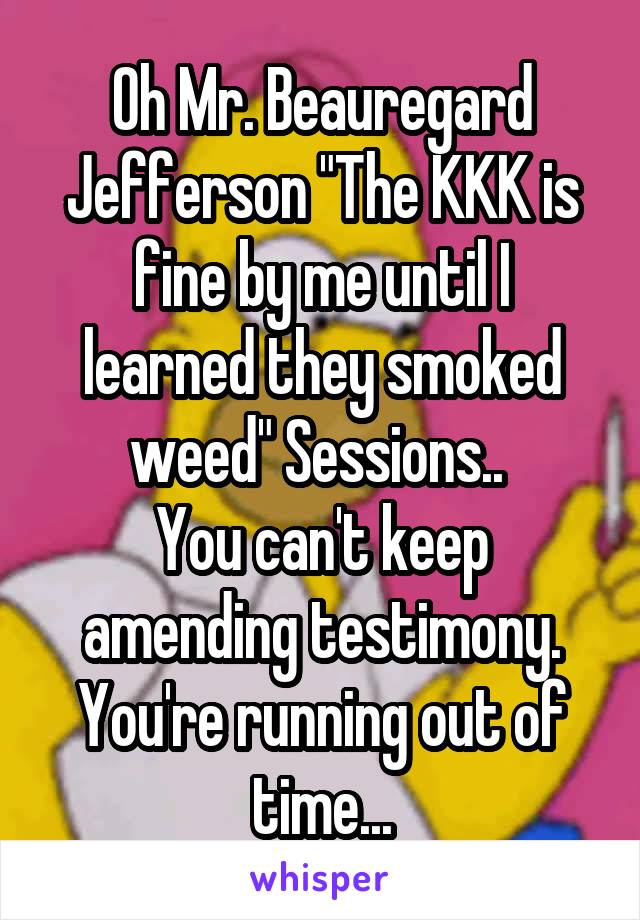 Oh Mr. Beauregard Jefferson "The KKK is fine by me until I learned they smoked weed" Sessions.. 
You can't keep amending testimony. You're running out of time...