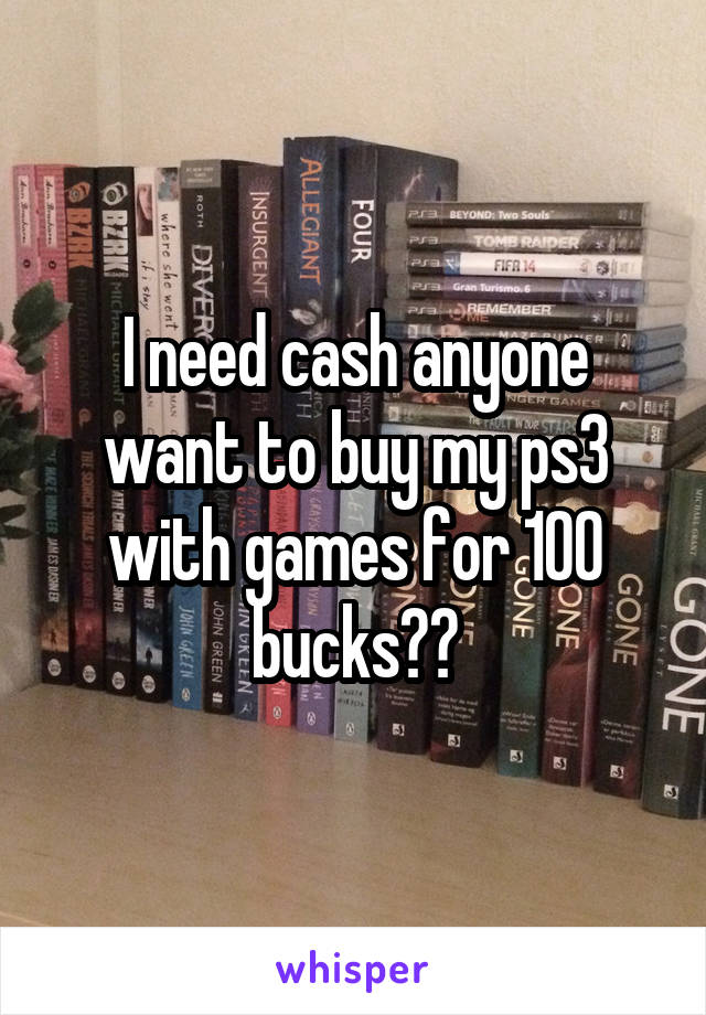 I need cash anyone want to buy my ps3 with games for 100 bucks??
