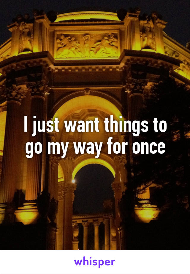 I just want things to go my way for once