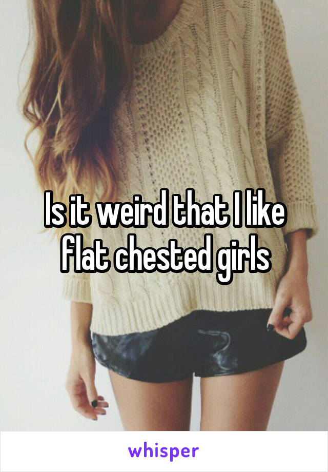 Is it weird that I like flat chested girls