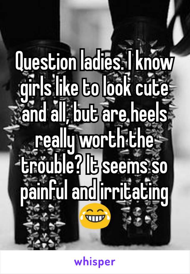 Question ladies. I know girls like to look cute and all, but are heels really worth the trouble? It seems so painful and irritating 😂