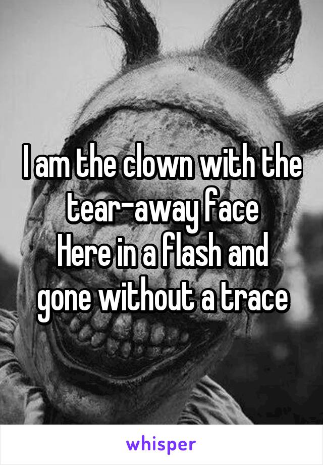 I am the clown with the tear-away face
Here in a flash and gone without a trace