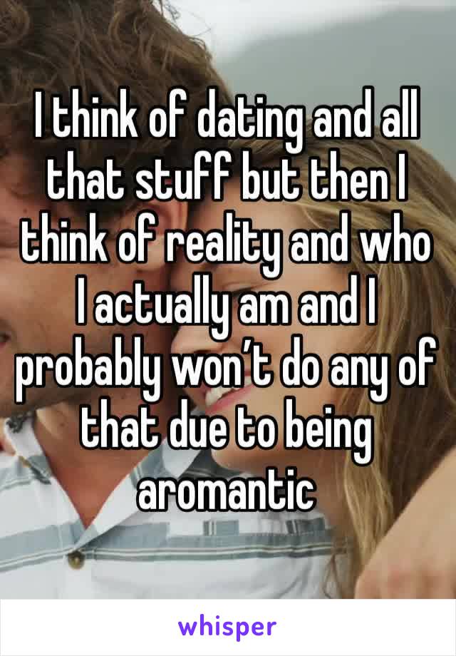 I think of dating and all that stuff but then I think of reality and who I actually am and I probably won’t do any of that due to being aromantic 