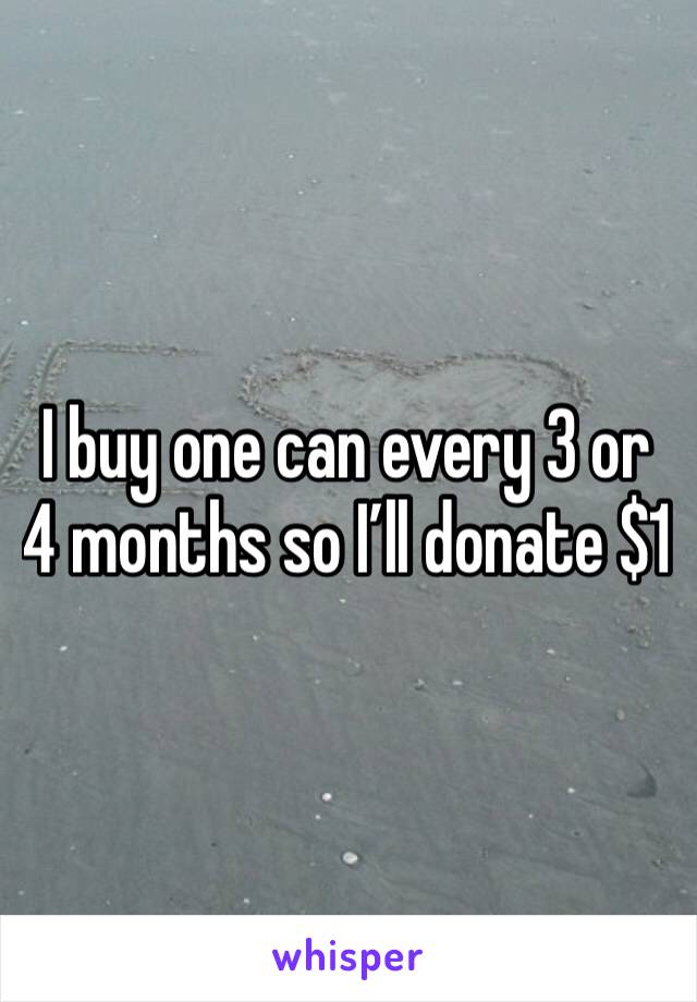 I buy one can every 3 or 4 months so I’ll donate $1
