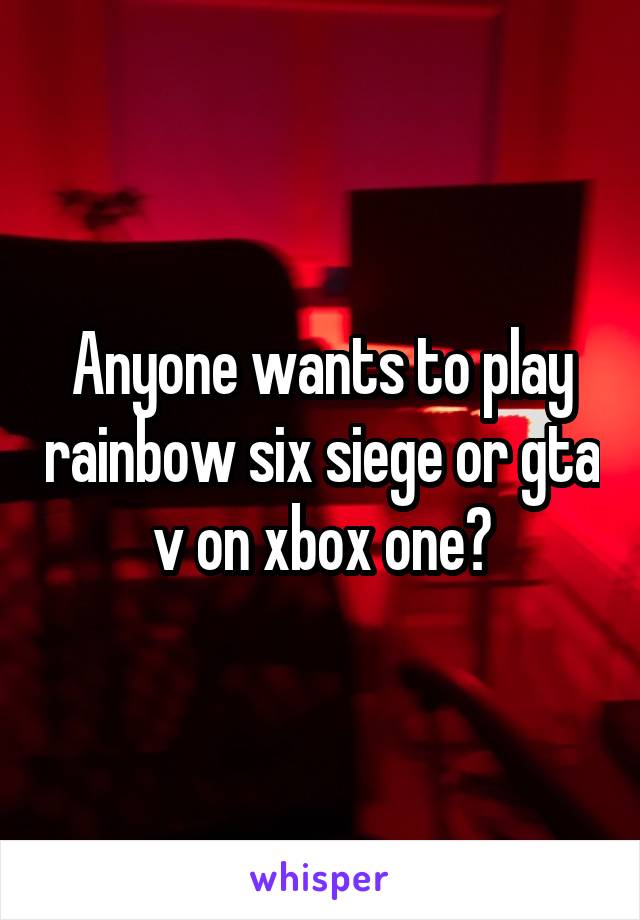 Anyone wants to play rainbow six siege or gta v on xbox one?