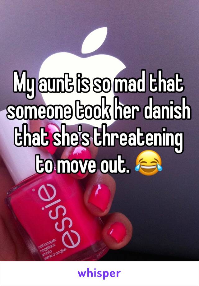 My aunt is so mad that someone took her danish that she's threatening to move out. 😂