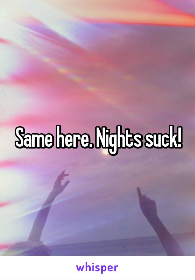 Same here. Nights suck!