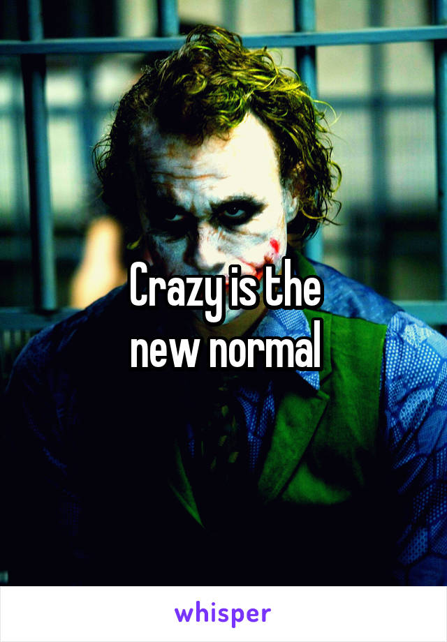 Crazy is the
new normal