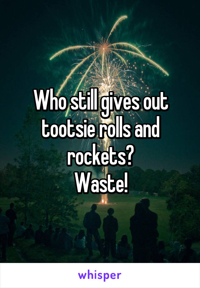 Who still gives out tootsie rolls and rockets?
Waste!