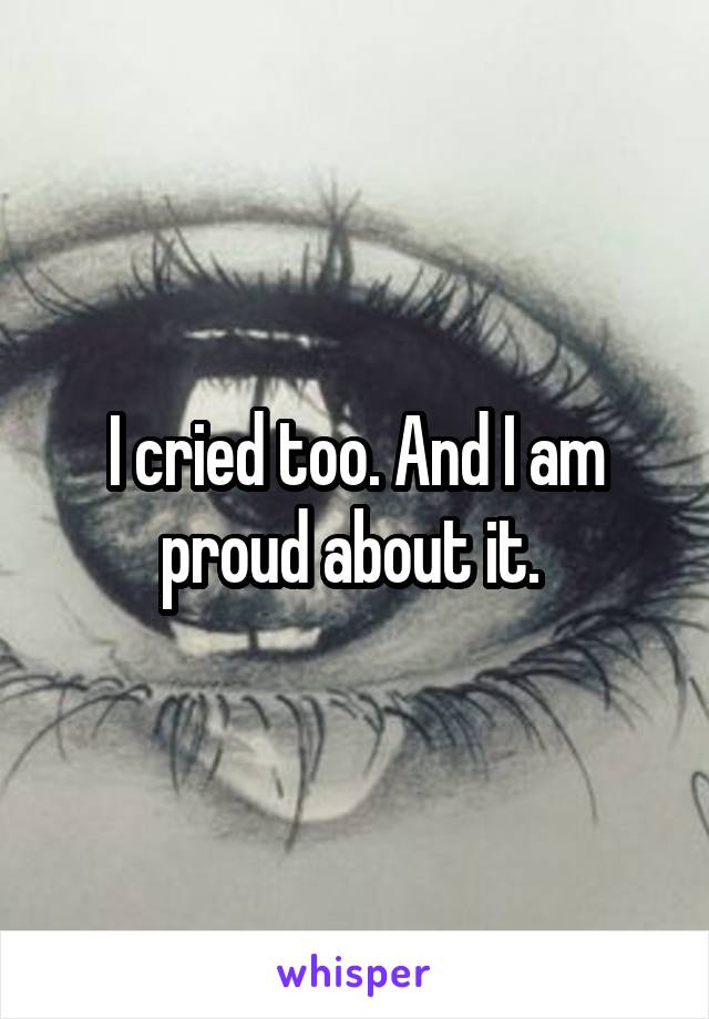I cried too. And I am proud about it. 