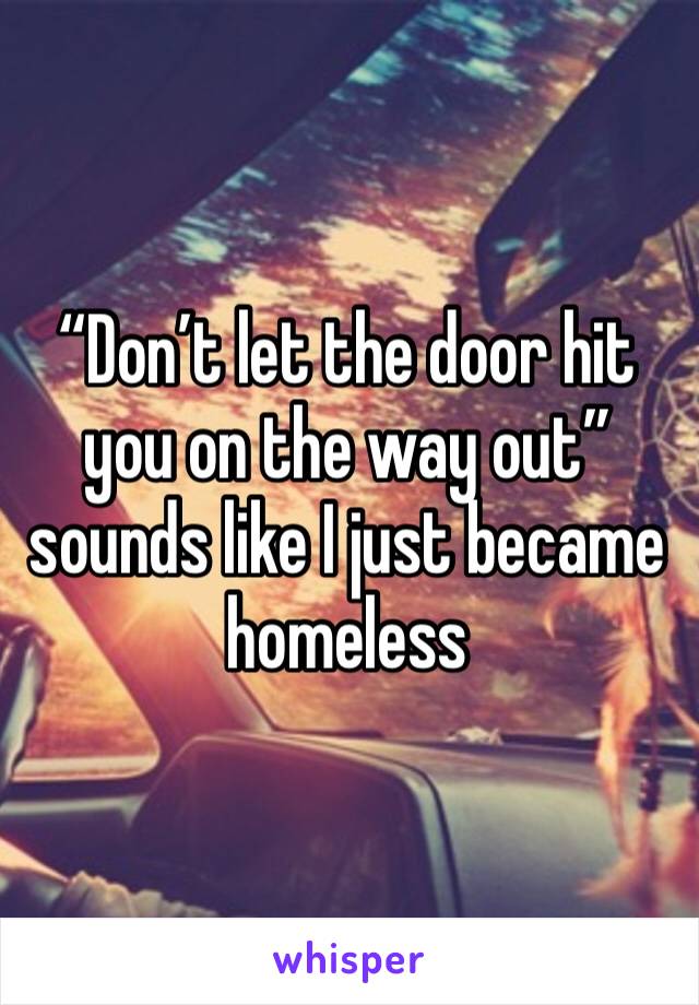 “Don’t let the door hit you on the way out” sounds like I just became homeless 