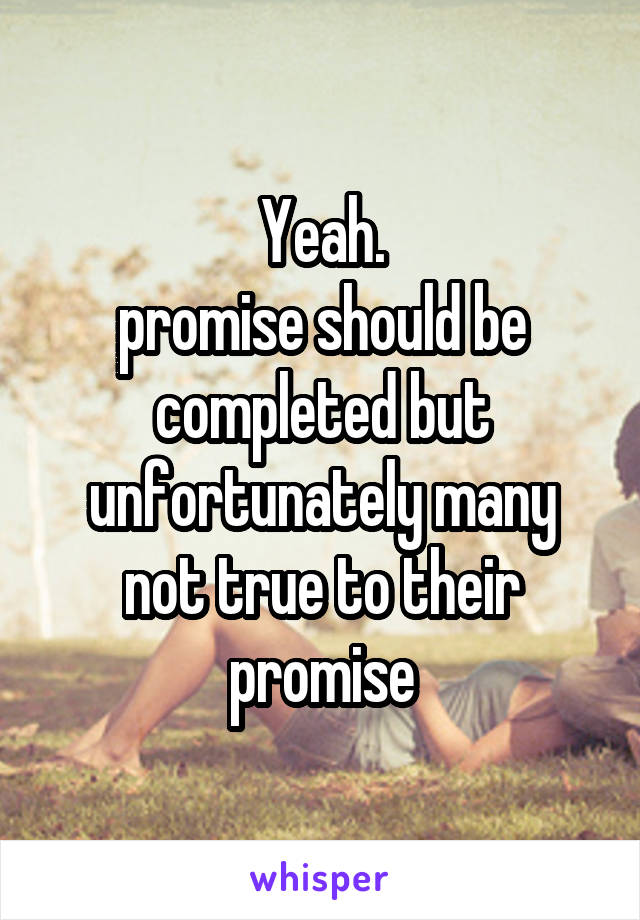 Yeah.
promise should be completed but unfortunately many not true to their promise