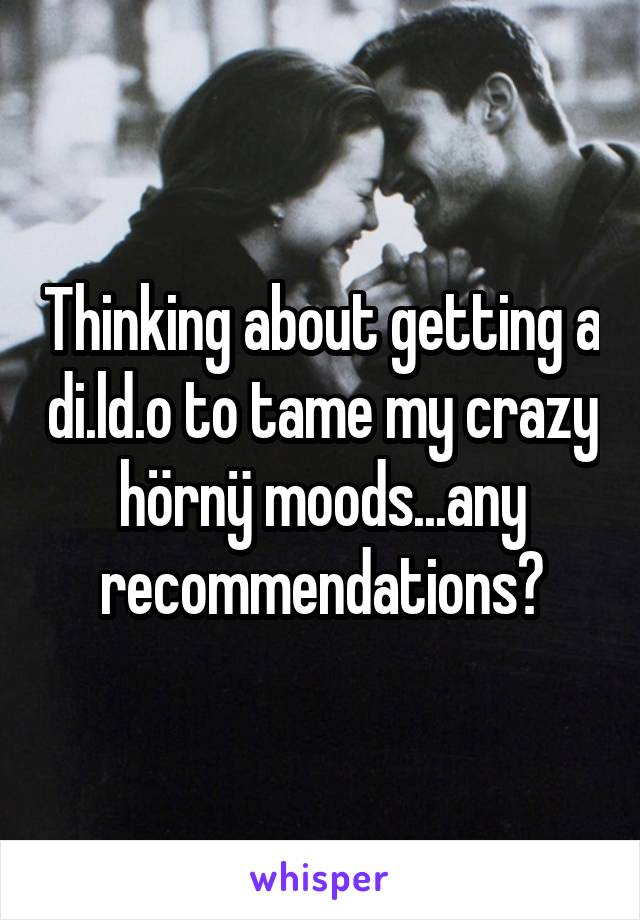 Thinking about getting a di.ld.o to tame my crazy hörnÿ moods...any recommendations?