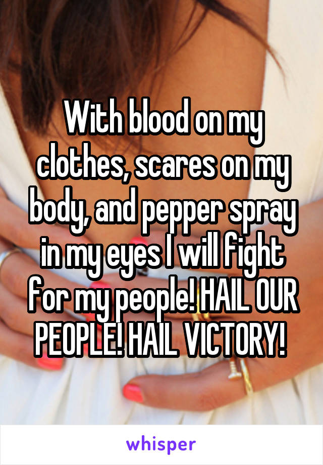 With blood on my clothes, scares on my body, and pepper spray in my eyes I will fight for my people! HAIL OUR PEOPLE! HAIL VICTORY! 