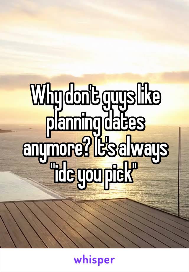 Why don't guys like planning dates anymore? It's always "idc you pick" 