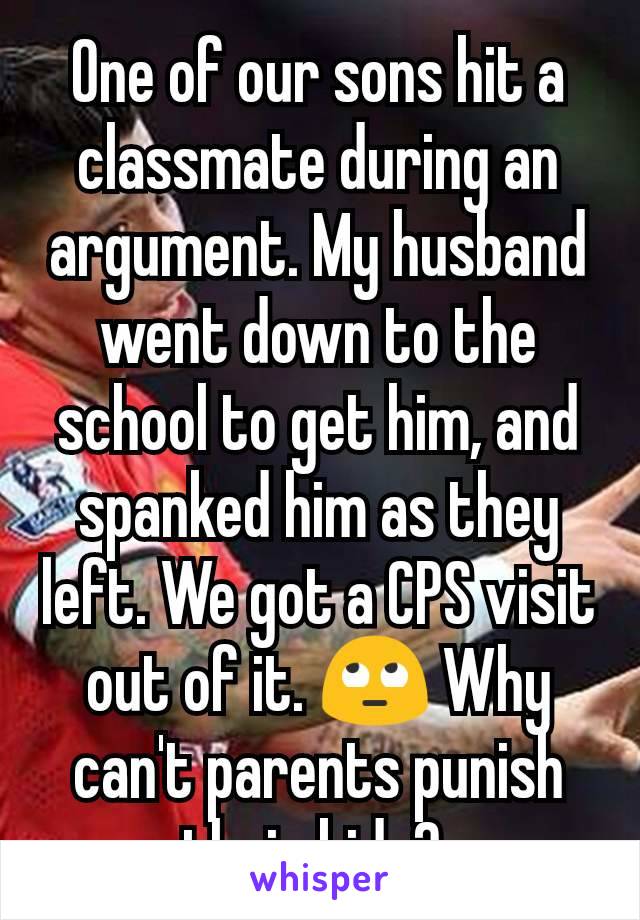 One of our sons hit a classmate during an argument. My husband went down to the school to get him, and spanked him as they left. We got a CPS visit out of it. 🙄 Why can't parents punish their kids? 