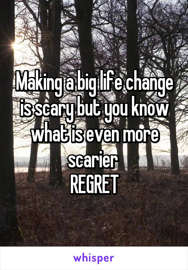 Making a big life change is scary but you know what is even more scarier 
REGRET