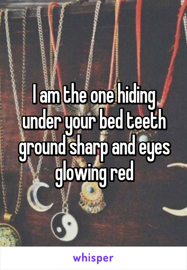 I am the one hiding under your bed teeth ground sharp and eyes glowing red