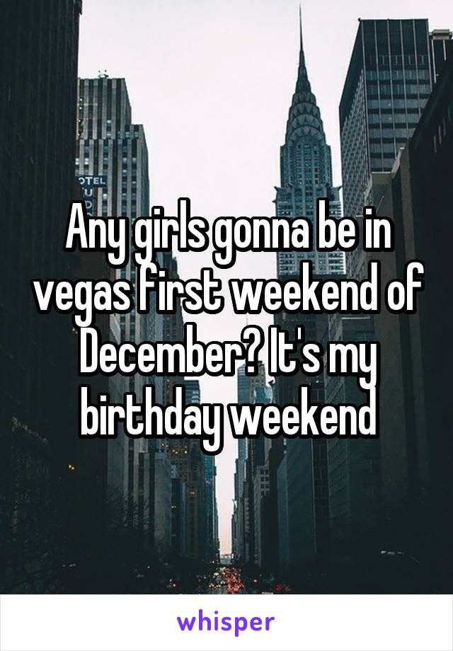 Any girls gonna be in vegas first weekend of December? It's my birthday weekend