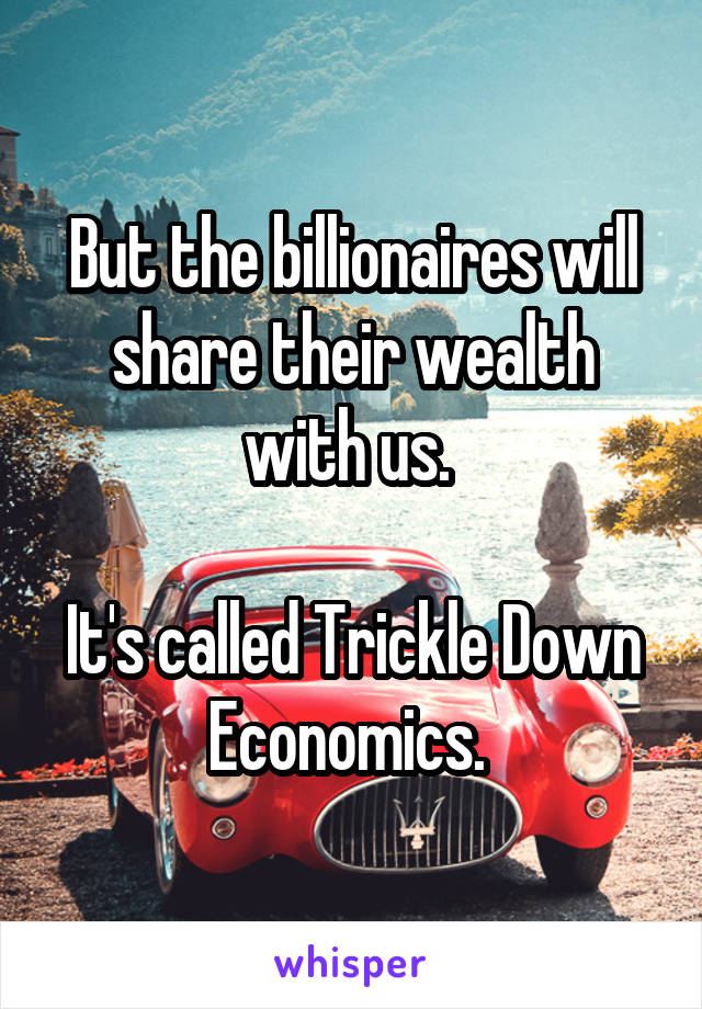 But the billionaires will share their wealth with us. 

It's called Trickle Down Economics. 