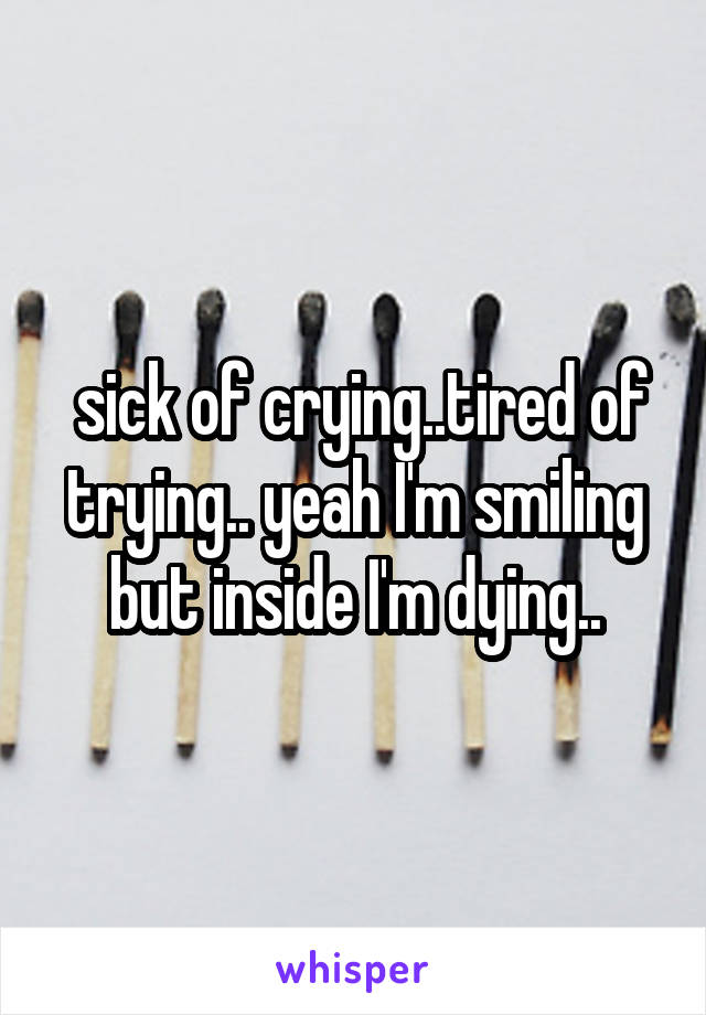  sick of crying..tired of trying.. yeah I'm smiling but inside I'm dying..