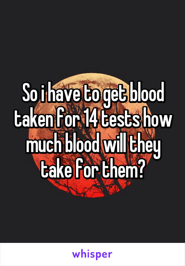 So i have to get blood taken for 14 tests how much blood will they take for them?