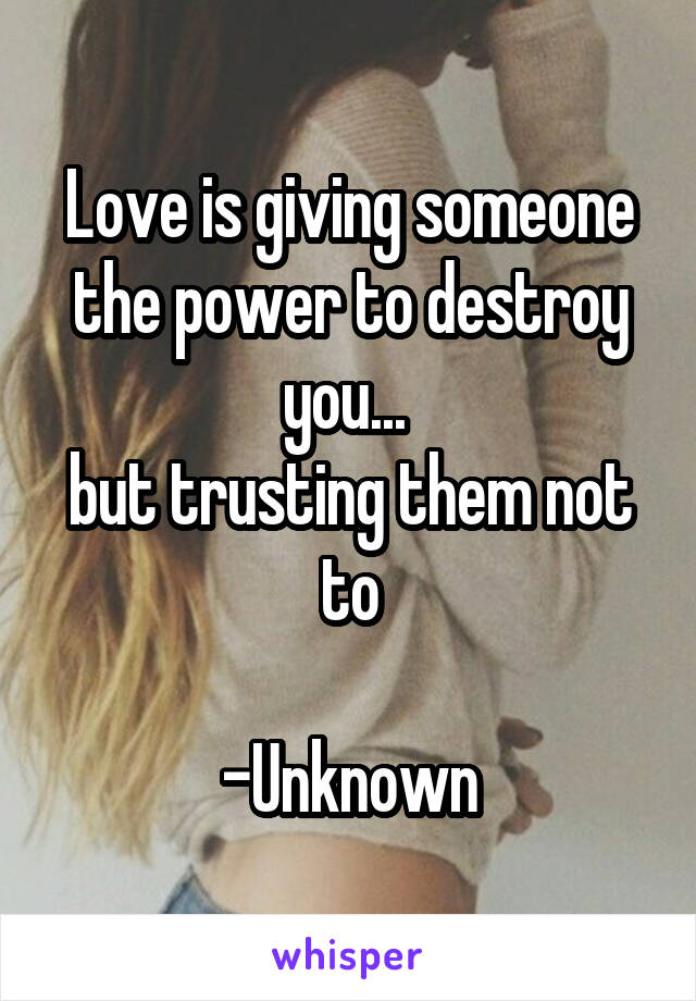 Love is giving someone the power to destroy you... 
but trusting them not to

-Unknown