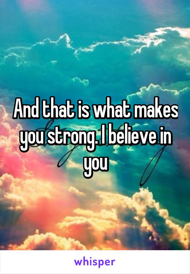 And that is what makes you strong. I believe in you