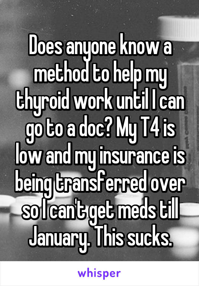 Does anyone know a method to help my thyroid work until I can go to a doc? My T4 is low and my insurance is being transferred over so I can't get meds till January. This sucks.
