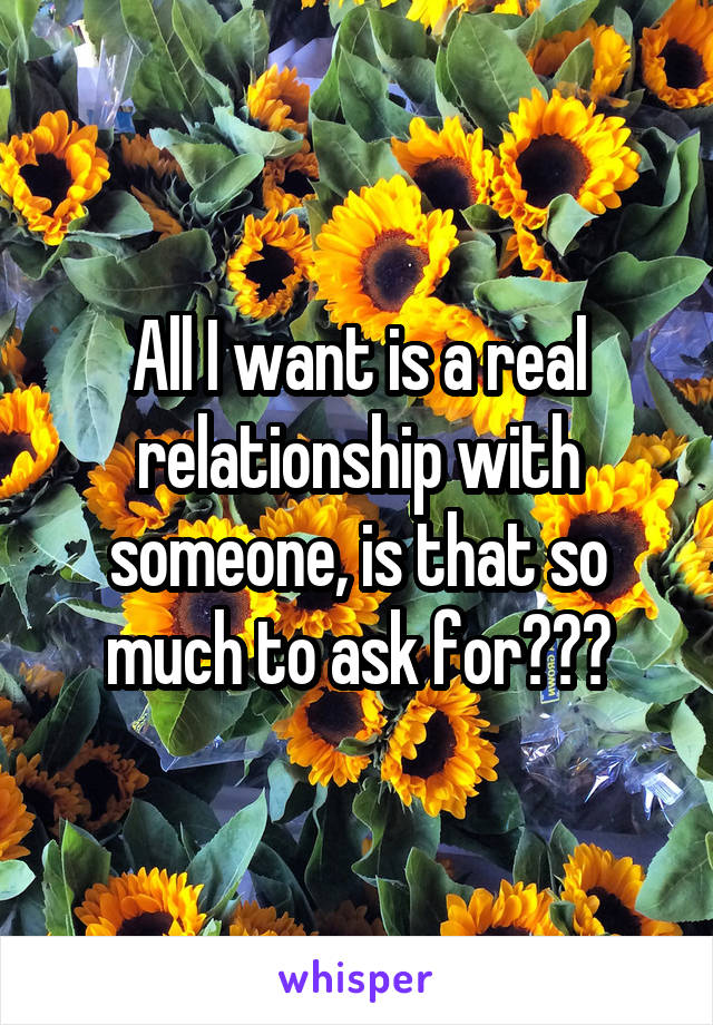 All I want is a real relationship with someone, is that so much to ask for???