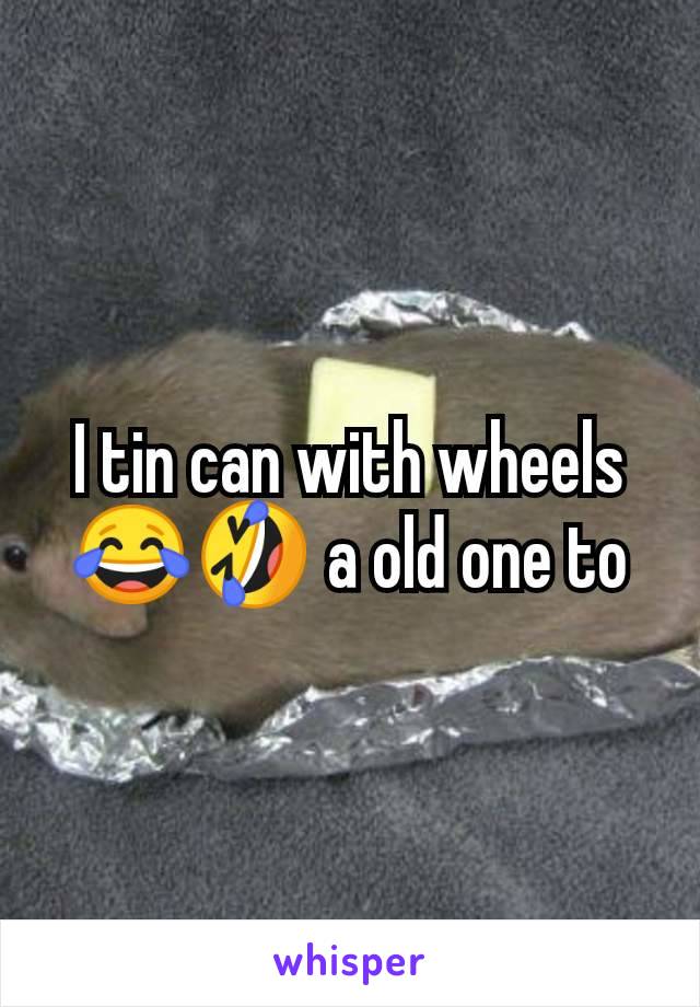 I tin can with wheels 😂🤣 a old one to
