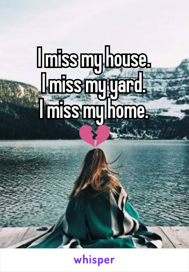 I miss my house.
I miss my yard.
I miss my home.
💔