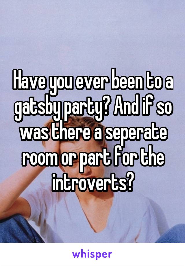Have you ever been to a gatsby party? And if so was there a seperate room or part for the introverts?