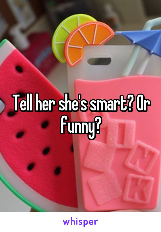 Tell her she's smart? Or funny?