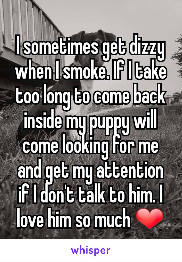 I sometimes get dizzy when I smoke. If I take too long to come back inside my puppy will come looking for me and get my attention if I don't talk to him. I love him so much ❤