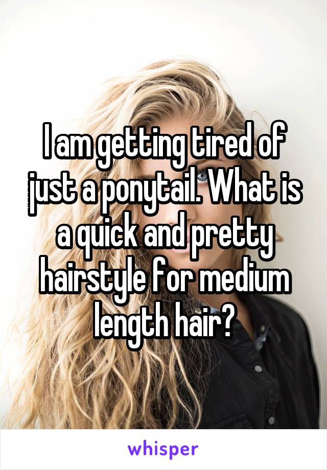 I am getting tired of just a ponytail. What is a quick and pretty hairstyle for medium length hair?