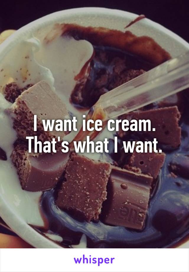 I want ice cream. That's what I want.